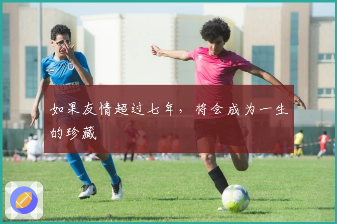 如果友情超过七年，将会成为一生的珍藏