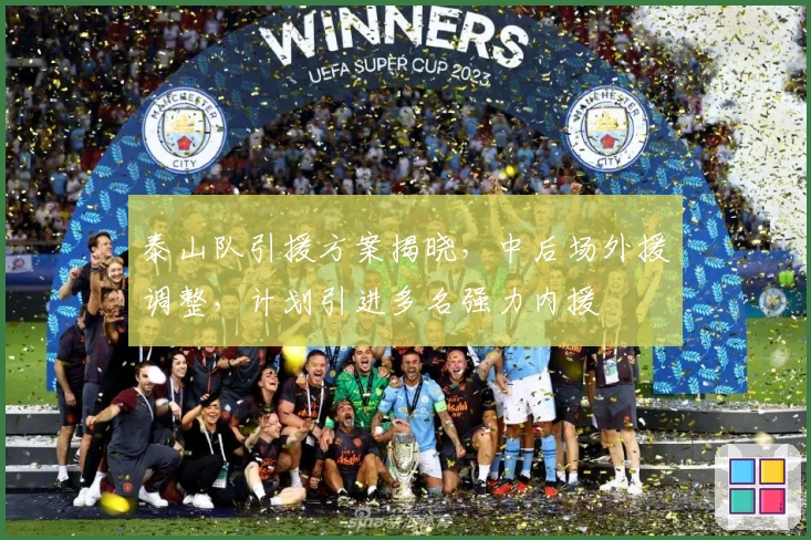 泰山队引援方案揭晓，中后场外援调整，计划引进多名强力内援