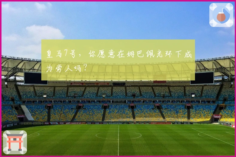 皇马7号，你愿意在姆巴佩光环下成为旁人吗？