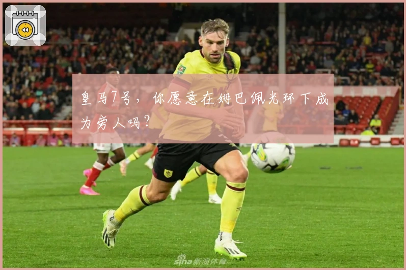 皇马7号，你愿意在姆巴佩光环下成为旁人吗？
