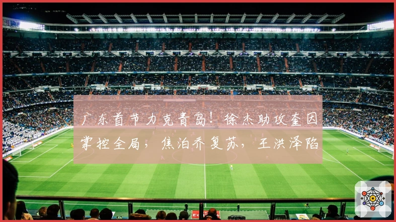 广东首节力克青岛！徐杰助攻奎因掌控全局，焦泊乔复苏，王洪泽陷入困惑